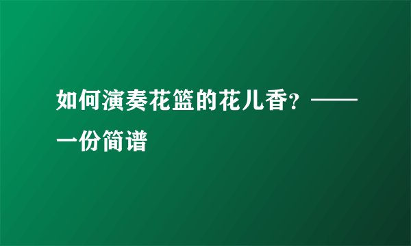 如何演奏花篮的花儿香？——一份简谱