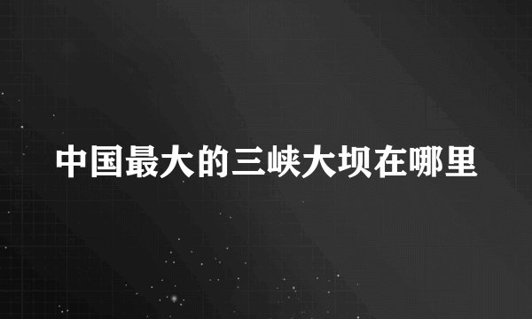 中国最大的三峡大坝在哪里