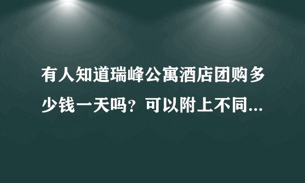有人知道瑞峰公寓酒店团购多少钱一天吗？可以附上不同房型的价钱吗？