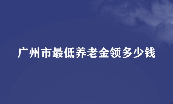 广州市最低养老金领多少钱