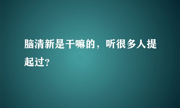 脑清新是干嘛的，听很多人提起过？