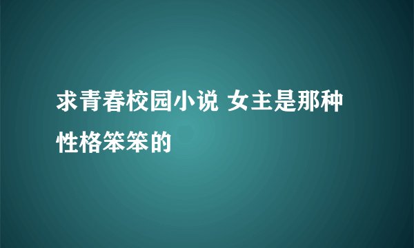 求青春校园小说 女主是那种性格笨笨的