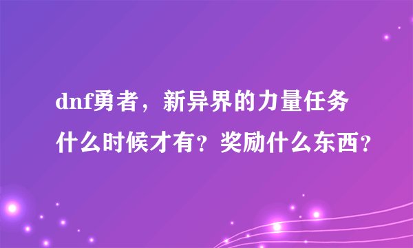 dnf勇者，新异界的力量任务什么时候才有？奖励什么东西？