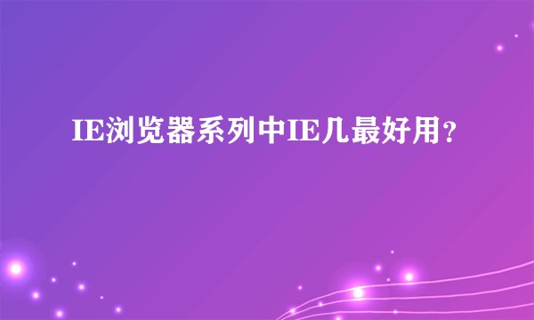 IE浏览器系列中IE几最好用？