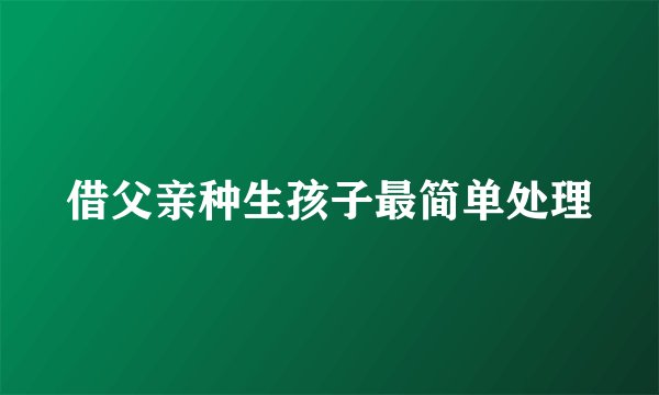 借父亲种生孩子最简单处理