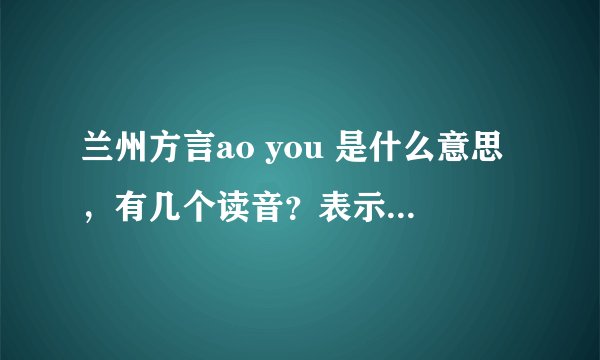 兰州方言ao you 是什么意思，有几个读音？表示的意思是什么？