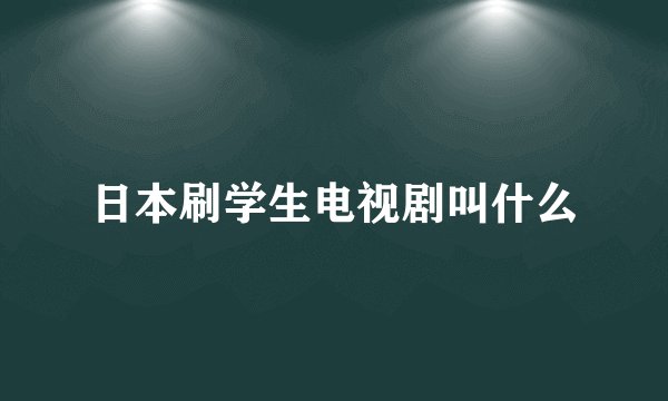 日本刷学生电视剧叫什么