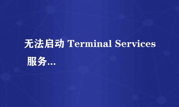 无法启动 Terminal Services 服务。错误 126: 找不到指定的模块。