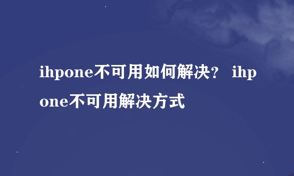 ihpone不可用如何解决？ ihpone不可用解决方式