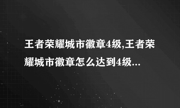 王者荣耀城市徽章4级,王者荣耀城市徽章怎么达到4级?图文攻略!