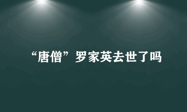 “唐僧”罗家英去世了吗
