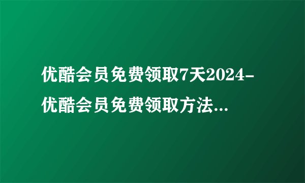 优酷会员免费领取7天2024-优酷会员免费领取方法2024最新