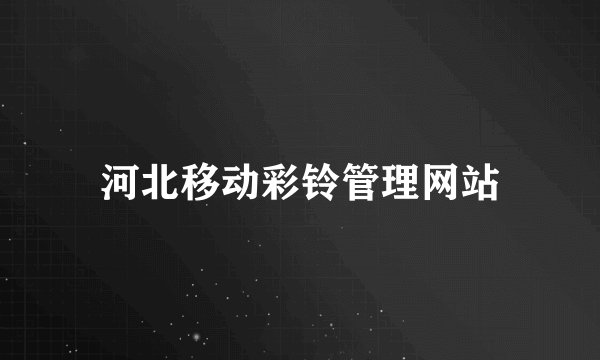 河北移动彩铃管理网站