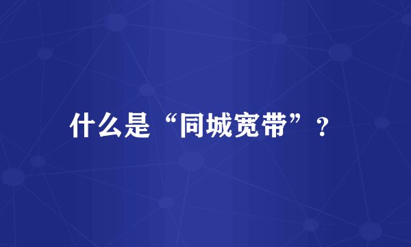 什么是“同城宽带”？
