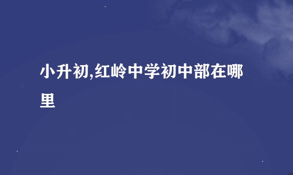 小升初,红岭中学初中部在哪里