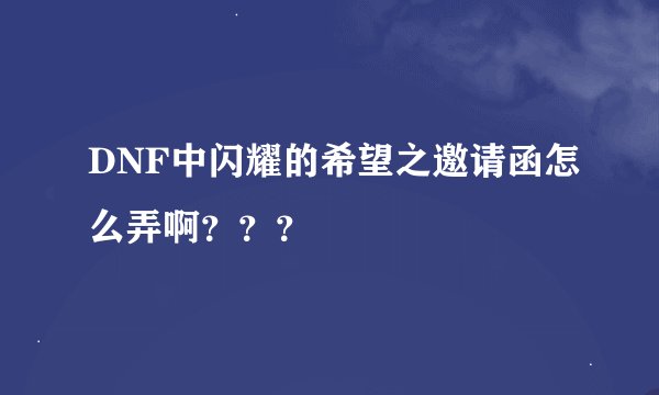 DNF中闪耀的希望之邀请函怎么弄啊？？？