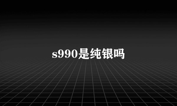 s990是纯银吗