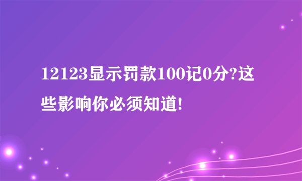 12123显示罚款100记0分?这些影响你必须知道!