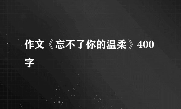 作文《忘不了你的温柔》400字