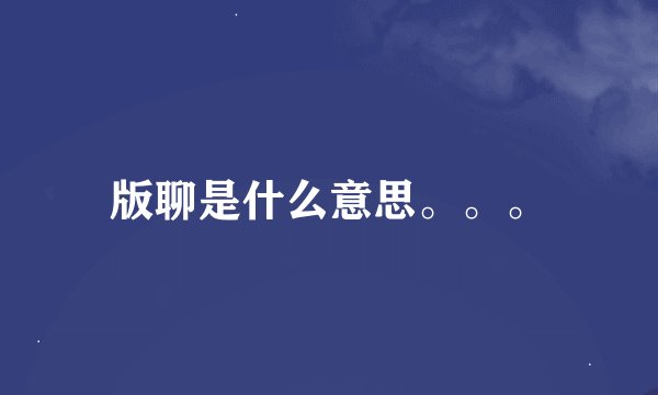 版聊是什么意思。。。