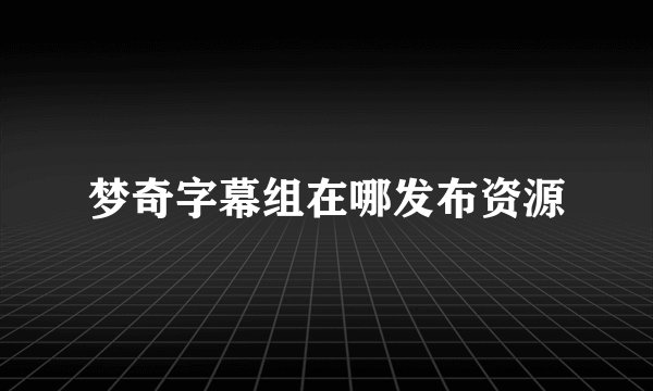 梦奇字幕组在哪发布资源