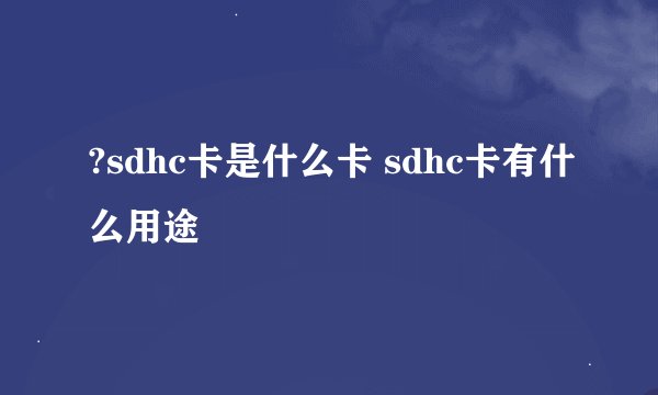 ?sdhc卡是什么卡 sdhc卡有什么用途