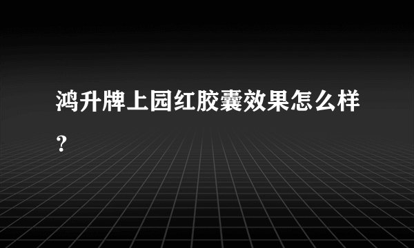 鸿升牌上园红胶囊效果怎么样？