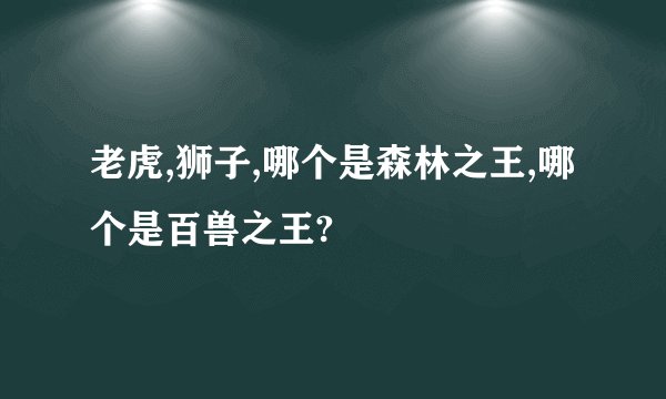 老虎,狮子,哪个是森林之王,哪个是百兽之王?