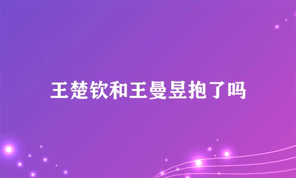 王楚钦和王曼昱抱了吗