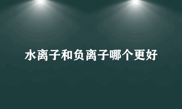 水离子和负离子哪个更好