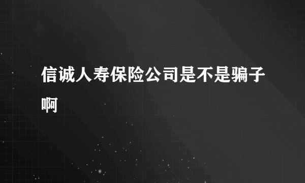 信诚人寿保险公司是不是骗子啊