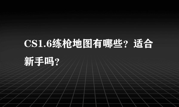 CS1.6练枪地图有哪些？适合新手吗？