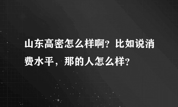山东高密怎么样啊？比如说消费水平，那的人怎么样？