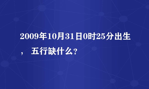 2009年10月31日0时25分出生， 五行缺什么？