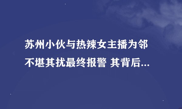 苏州小伙与热辣女主播为邻 不堪其扰最终报警 其背后的“荷尔蒙产业”令人震惊