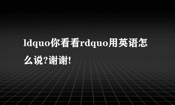 ldquo你看看rdquo用英语怎么说?谢谢!