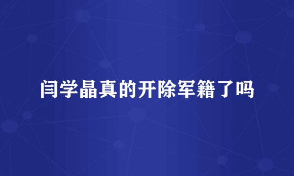 闫学晶真的开除军籍了吗