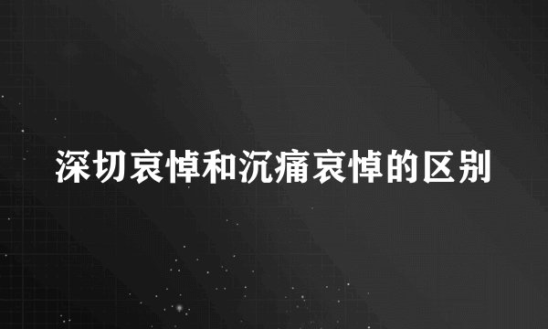 深切哀悼和沉痛哀悼的区别