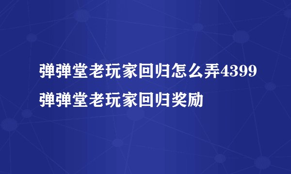弹弹堂老玩家回归怎么弄4399弹弹堂老玩家回归奖励