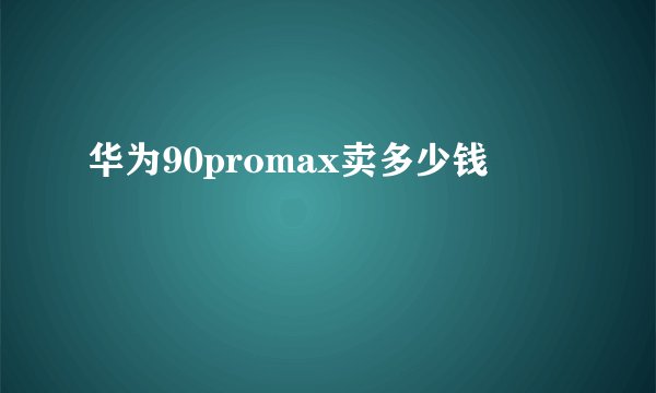 华为90promax卖多少钱