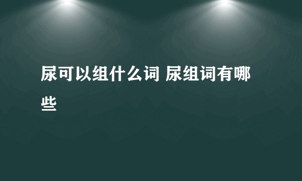 尿可以组什么词 尿组词有哪些
