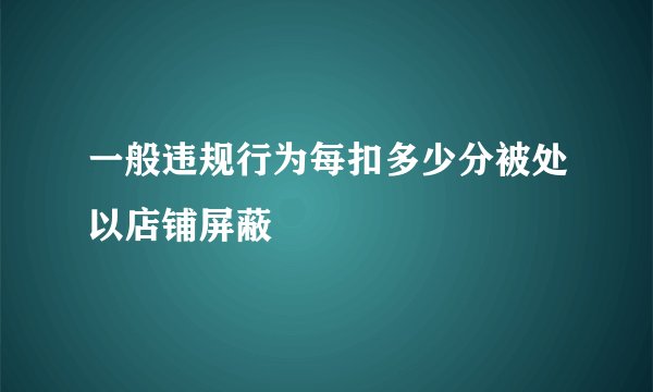 一般违规行为每扣多少分被处以店铺屏蔽