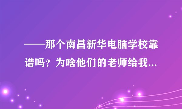 ——那个南昌新华电脑学校靠谱吗?为啥他们的老师给我留个空号呢