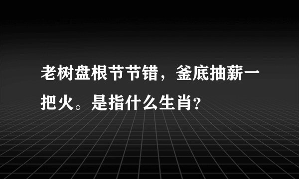 老树盘根节节错，釜底抽薪一把火。是指什么生肖？