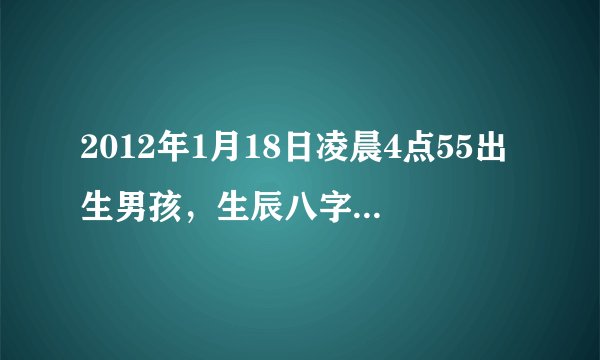 2012年1月18日凌晨4点55出生男孩，生辰八字是什么？五行缺什么？顺便起个名字，姓刘。谢谢。