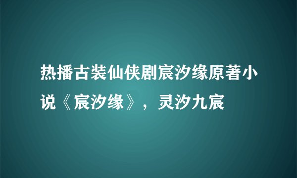 热播古装仙侠剧宸汐缘原著小说《宸汐缘》，灵汐九宸