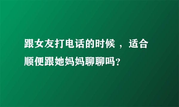 跟女友打电话的时候 ，适合顺便跟她妈妈聊聊吗？