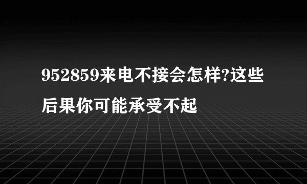 952859来电不接会怎样?这些后果你可能承受不起