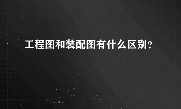 工程图和装配图有什么区别？