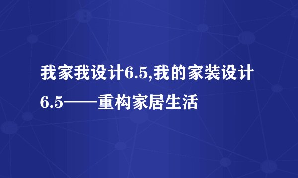 我家我设计6.5,我的家装设计6.5——重构家居生活